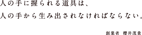 人の手に握られる道具は、人の手から生み出されなければならない。　創業者 櫻井茂貴